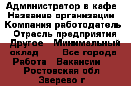 Администратор в кафе › Название организации ­ Компания-работодатель › Отрасль предприятия ­ Другое › Минимальный оклад ­ 1 - Все города Работа » Вакансии   . Ростовская обл.,Зверево г.